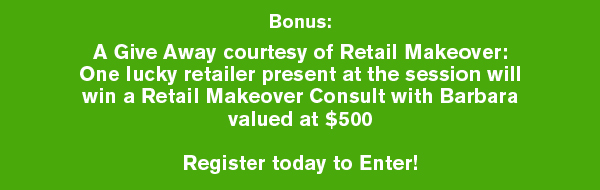 Bonus: A Give Away courtesy of Retail Makeover: One lucky retailer present at the session  will win a Retail Makeover Consult with Barbara valued @ $500