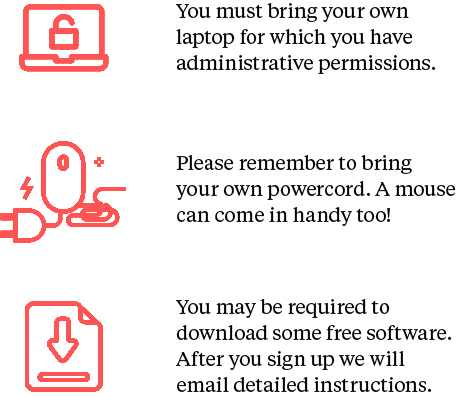 You must bring your own laptop for which you have administrative permission. Please remember to bring your own powercord. A mouse can come in handy too! You may be required to download some free software. After you sign up we will email detailed instructions. Learners must bring their own nut-free lunch & snacks, plus a waterbottle!