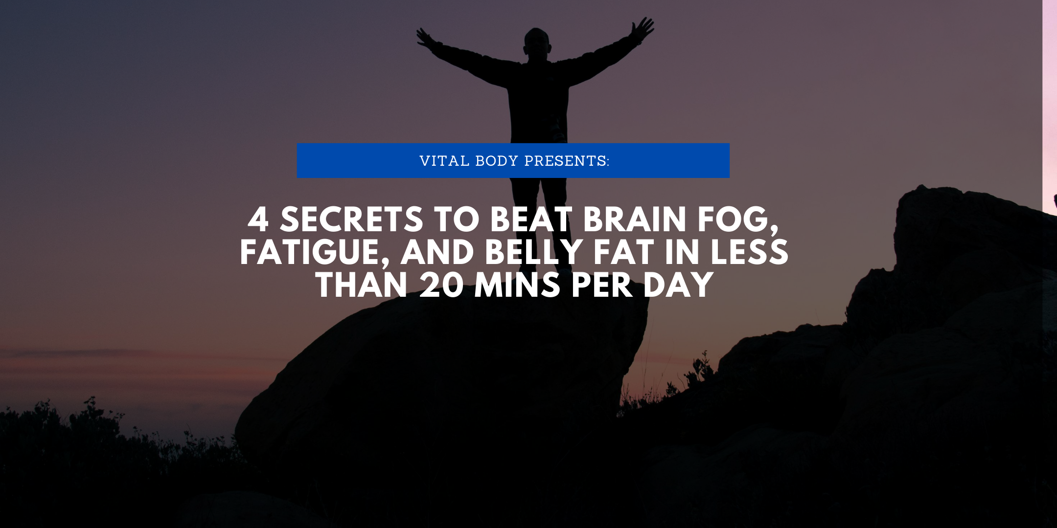4 Secrets to Eliminate fatigue, brain fog, and fat in less than 20 mins/day