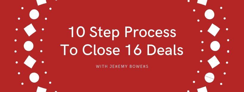 10 Step Process to Close 16 Deals w/ Jeremy Bowers