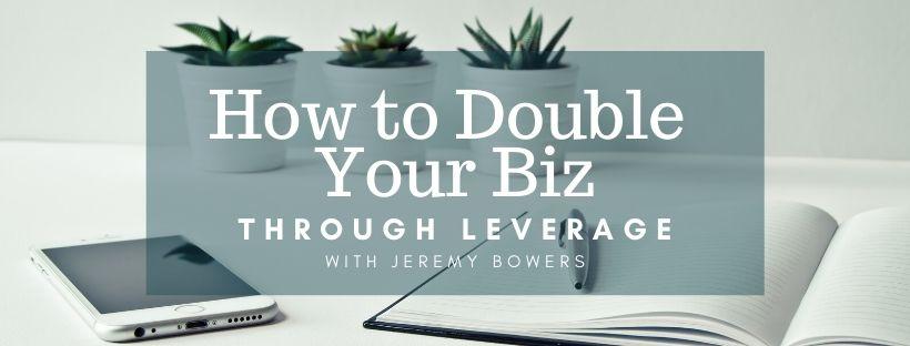 How To Double Your Biz Through Leverage w/ Jeremy Bowers